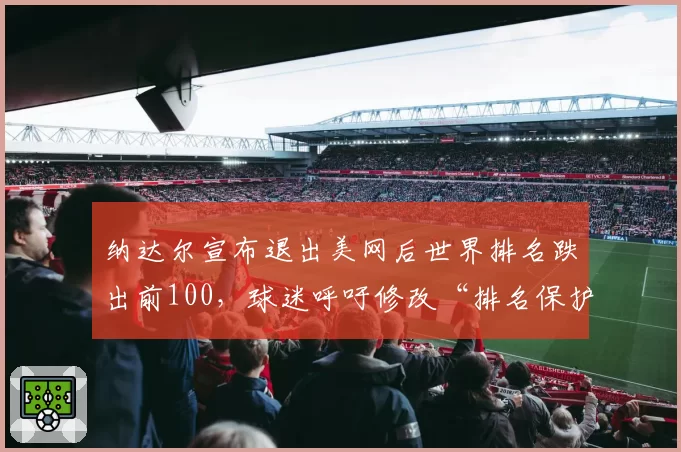 纳达尔宣布退出美网后世界排名跌出前100,球迷呼吁修改“排名保护规则”